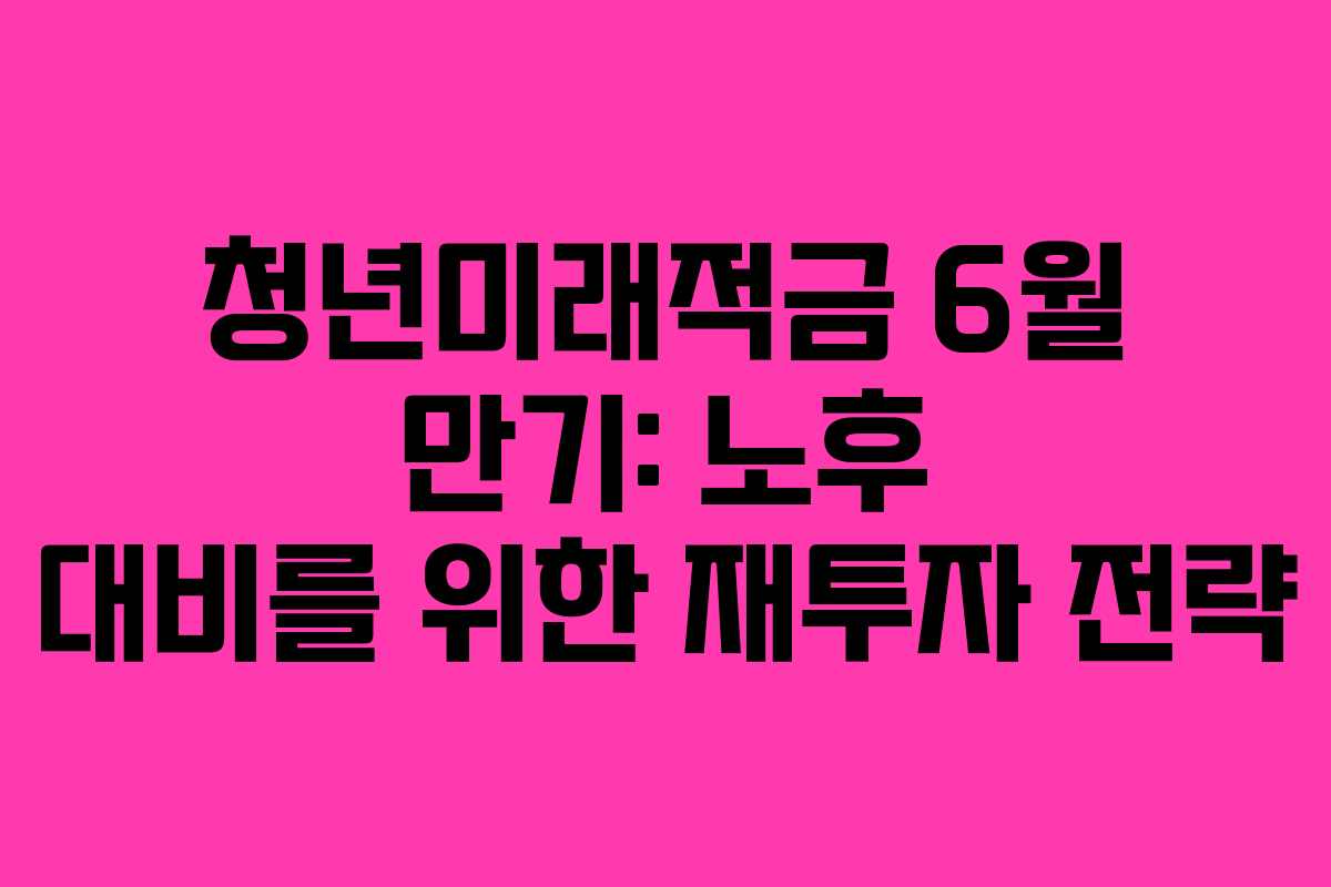 청년미래적금 6월 만기: 노후 대비를 위한 재투자 전략