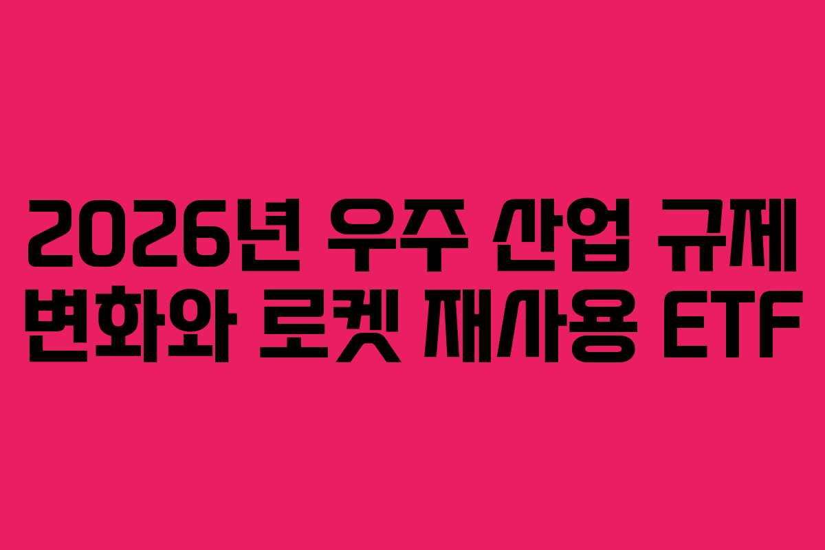 2026년 우주 산업 규제 변화와 로켓 재사용 ETF