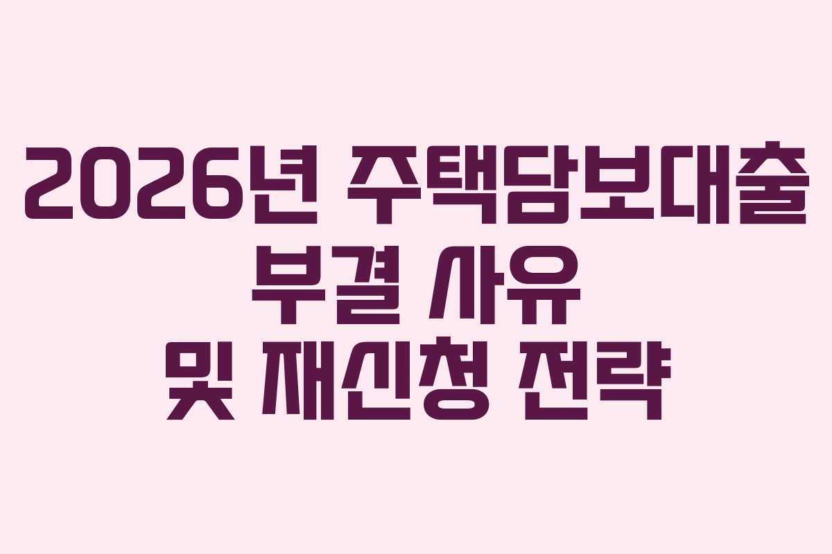 2026년 주택담보대출 부결 사유 및 재신청 전략