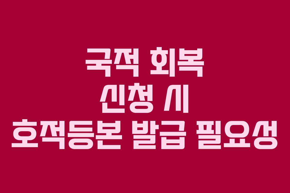 국적 회복 신청 시 호적등본 발급 필요성