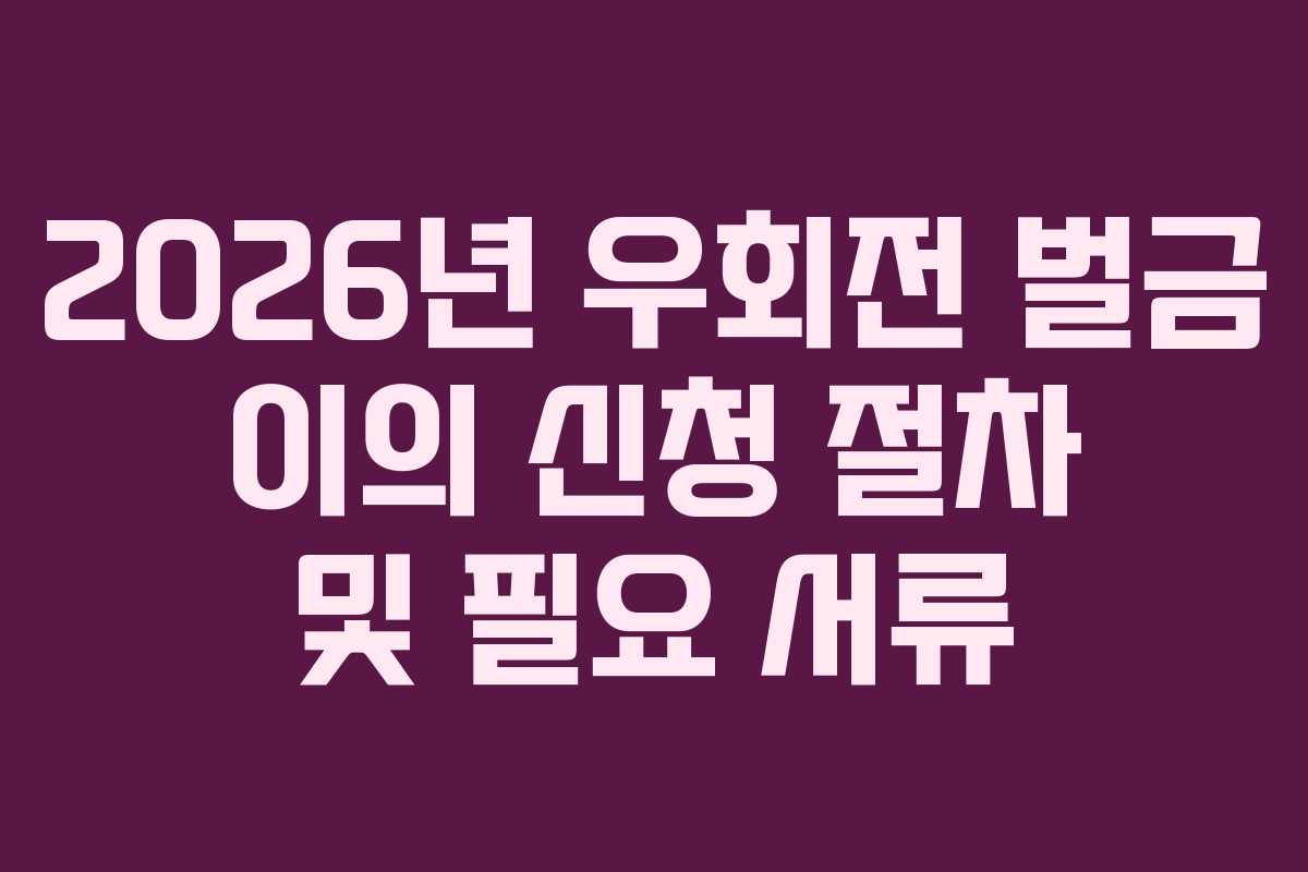2026년 우회전 벌금 이의 신청 절차 및 필요 서류