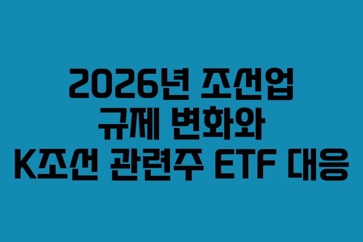 2026년 조선업 규제 변화와 K조선 관련주 ETF 대응
