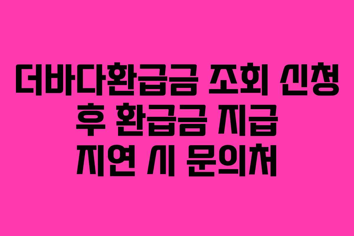 더바다환급금 조회 신청 후 환급금 지급 지연 시 문의처