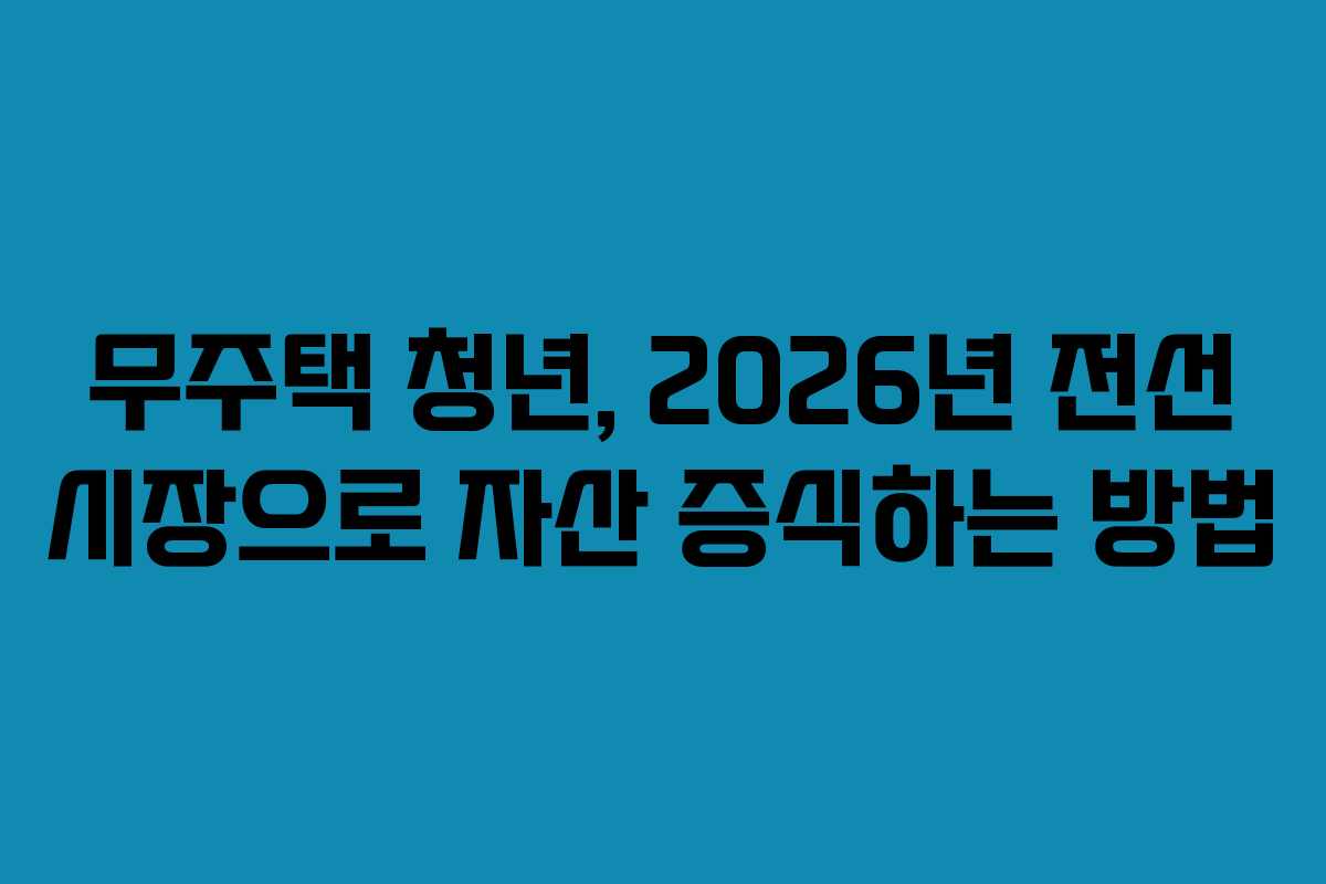 무주택 청년, 2026년 전선 시장으로 자산 증식하는 방법