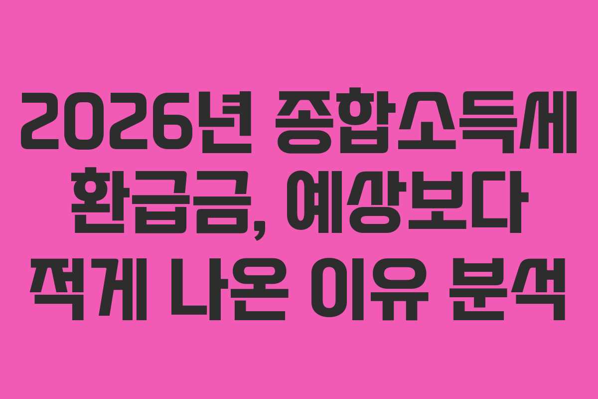 2026년 종합소득세 환급금, 예상보다 적게 나온 이유 분석