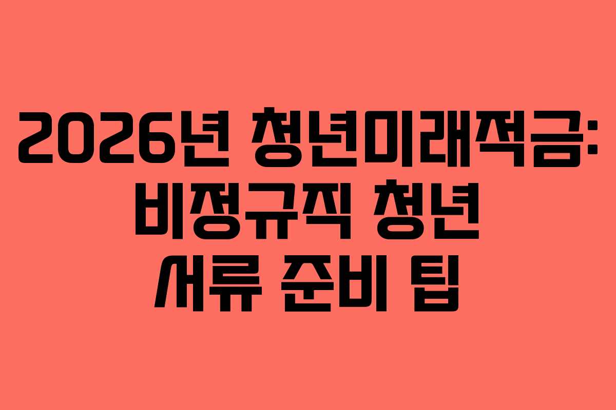 2026년 청년미래적금: 비정규직 청년 서류 준비 팁