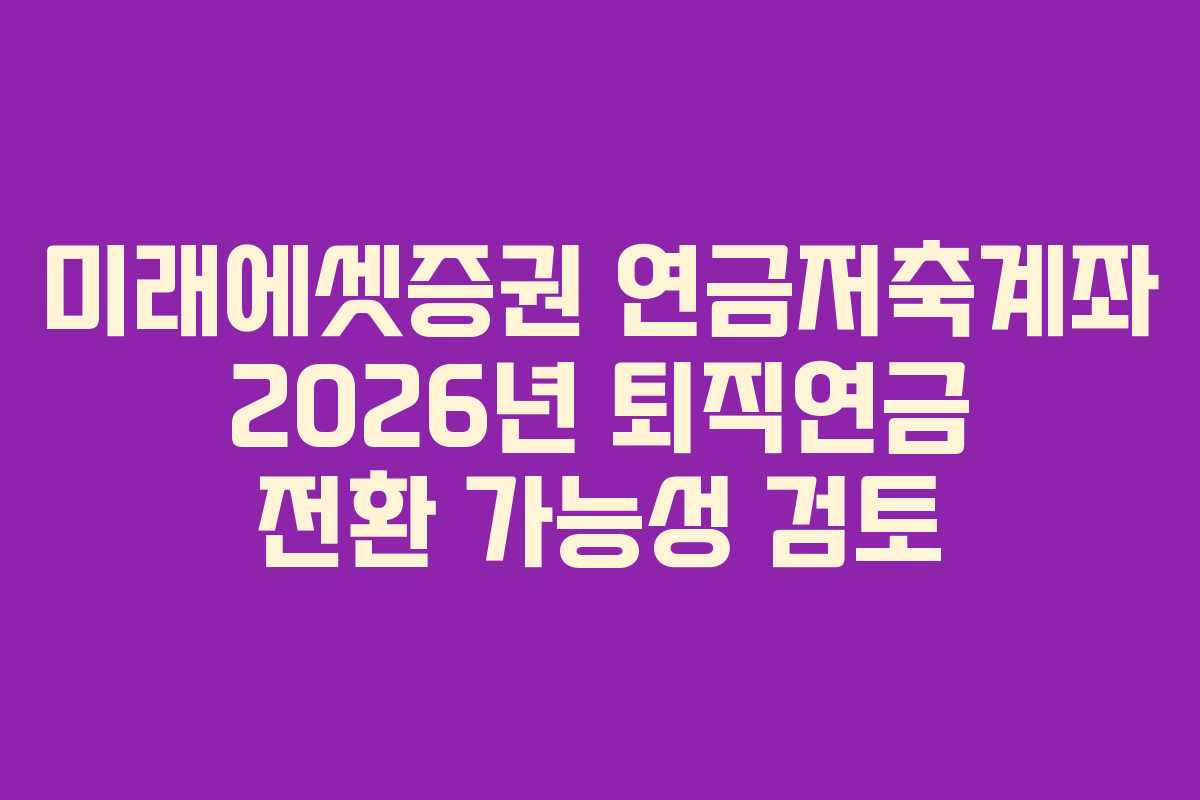 미래에셋증권 연금저축계좌 2026년 퇴직연금 전환 가능성 검토