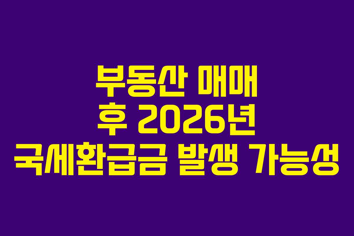 부동산 매매 후 2026년 국세환급금 발생 가능성