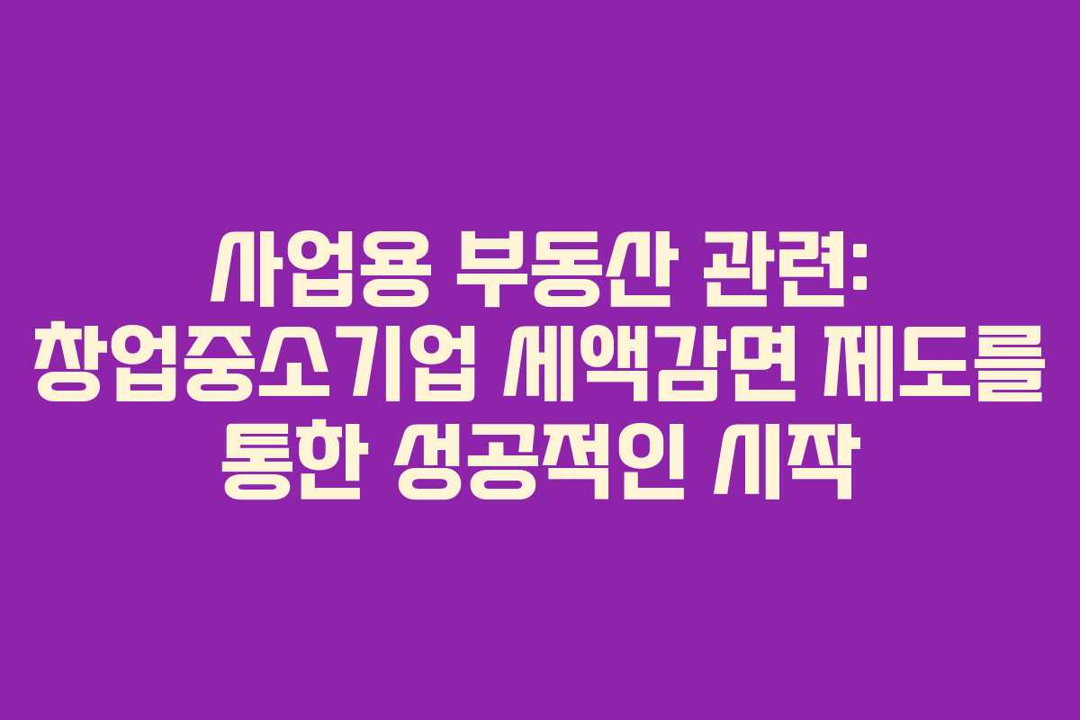 사업용 부동산 관련: 창업중소기업 세액감면 제도를 통한 성공적인 시작