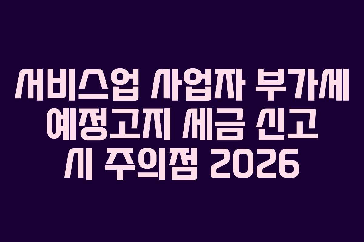 서비스업 사업자 부가세 예정고지 세금 신고 시 주의점 2026