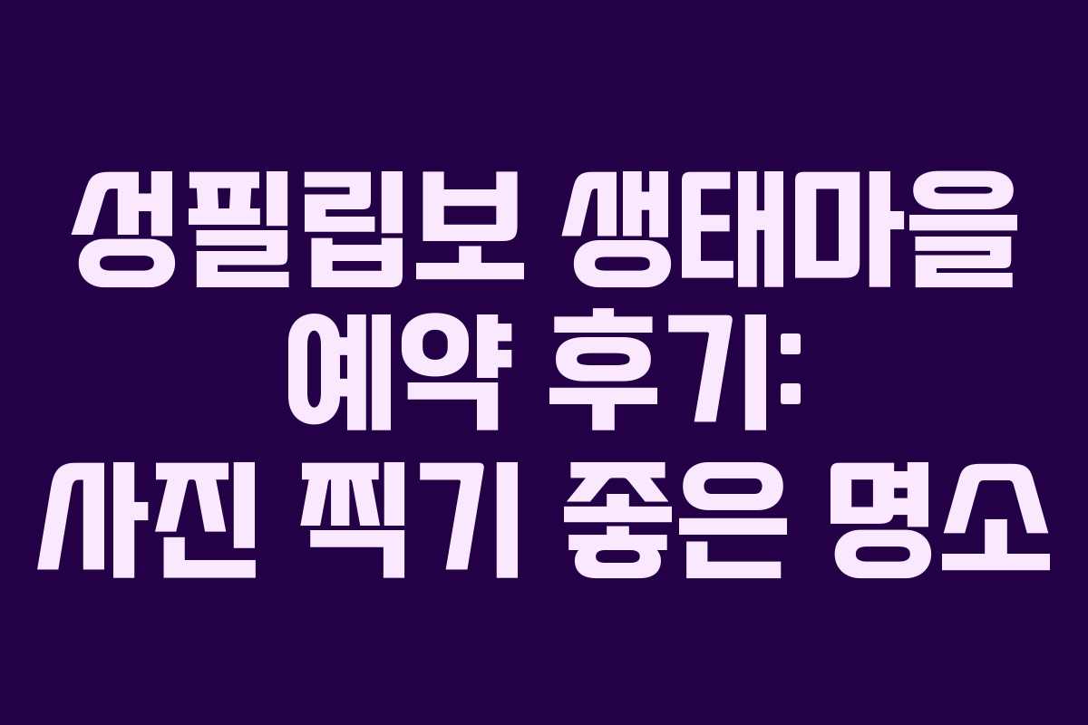 성필립보 생태마을 예약 후기: 사진 찍기 좋은 명소