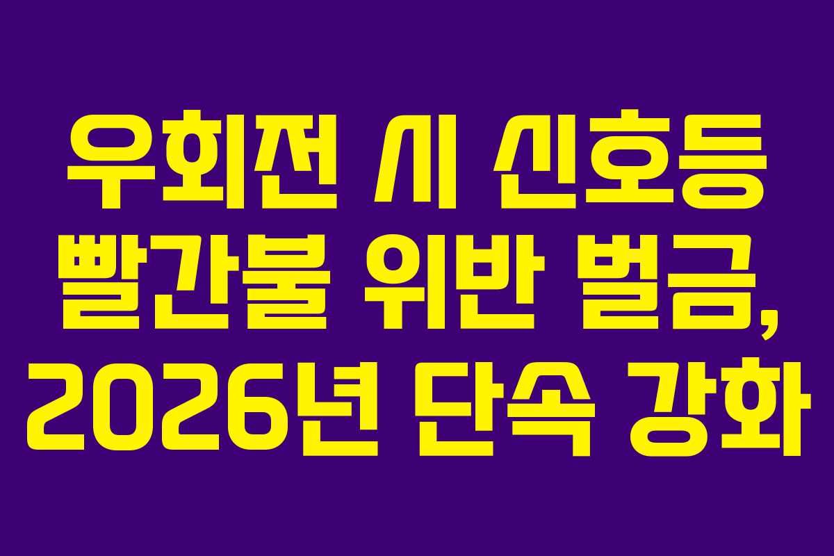 우회전 시 신호등 빨간불 위반 벌금, 2026년 단속 강화