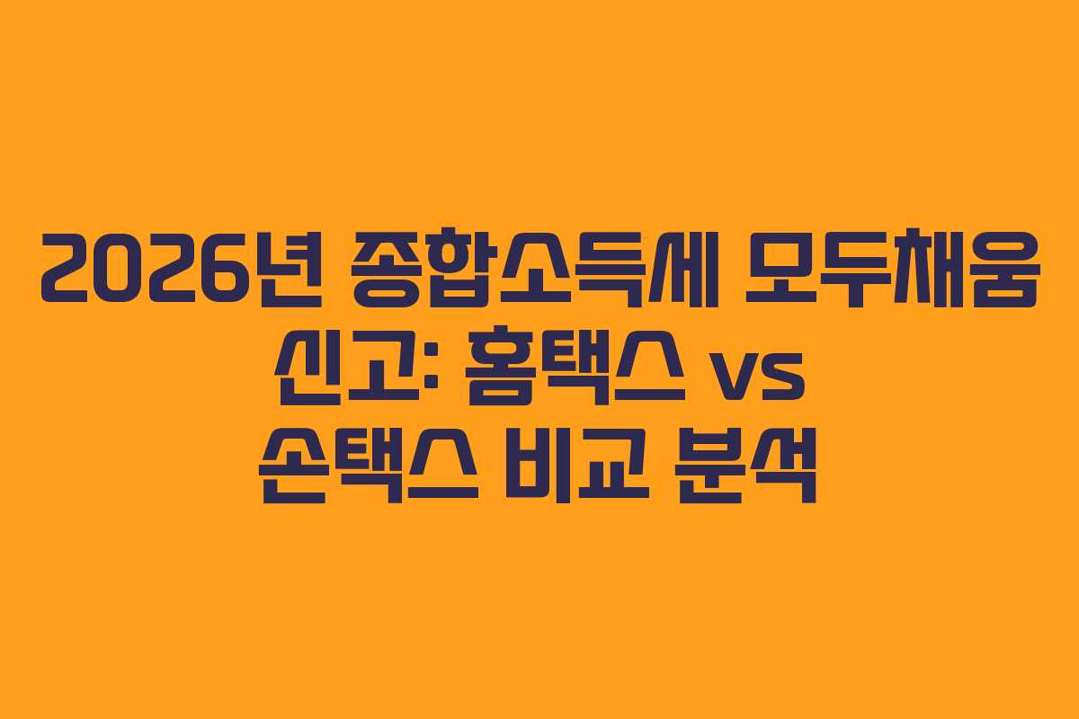 2026년 종합소득세 모두채움 신고: 홈택스 vs 손택스 비교 분석 2026년 종합소득세 모두채움 신고: 홈택스 vs 손택스 비교 분석