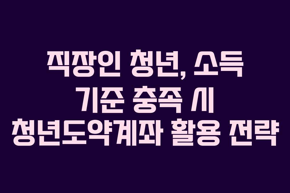 직장인 청년, 소득 기준 충족 시 청년도약계좌 활용 전략