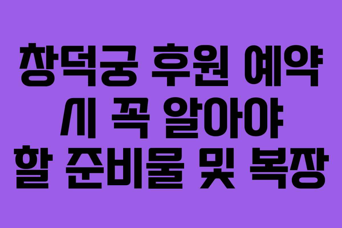 창덕궁 후원 예약 시 꼭 알아야 할 준비물 및 복장