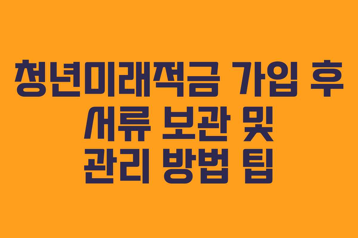 청년미래적금 가입 후 서류 보관 및 관리 방법 팁