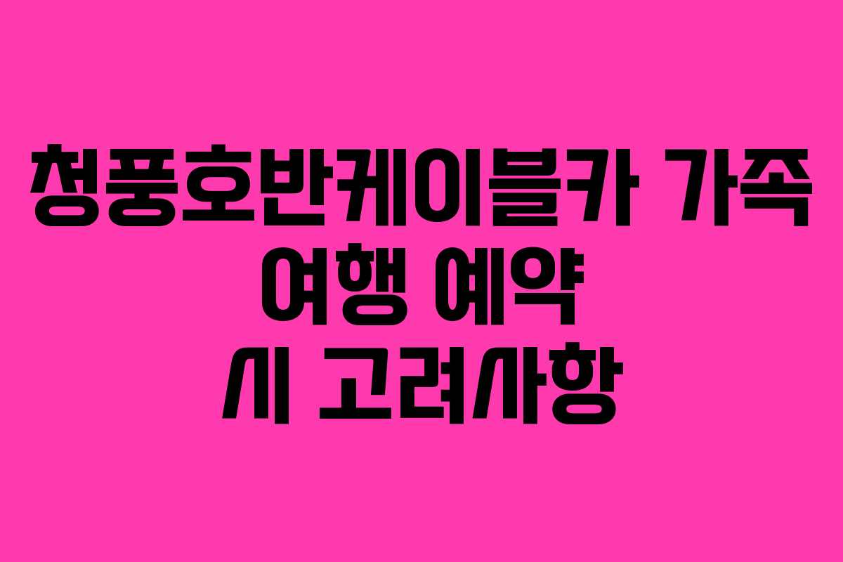 청풍호반케이블카 가족 여행 예약 시 고려사항