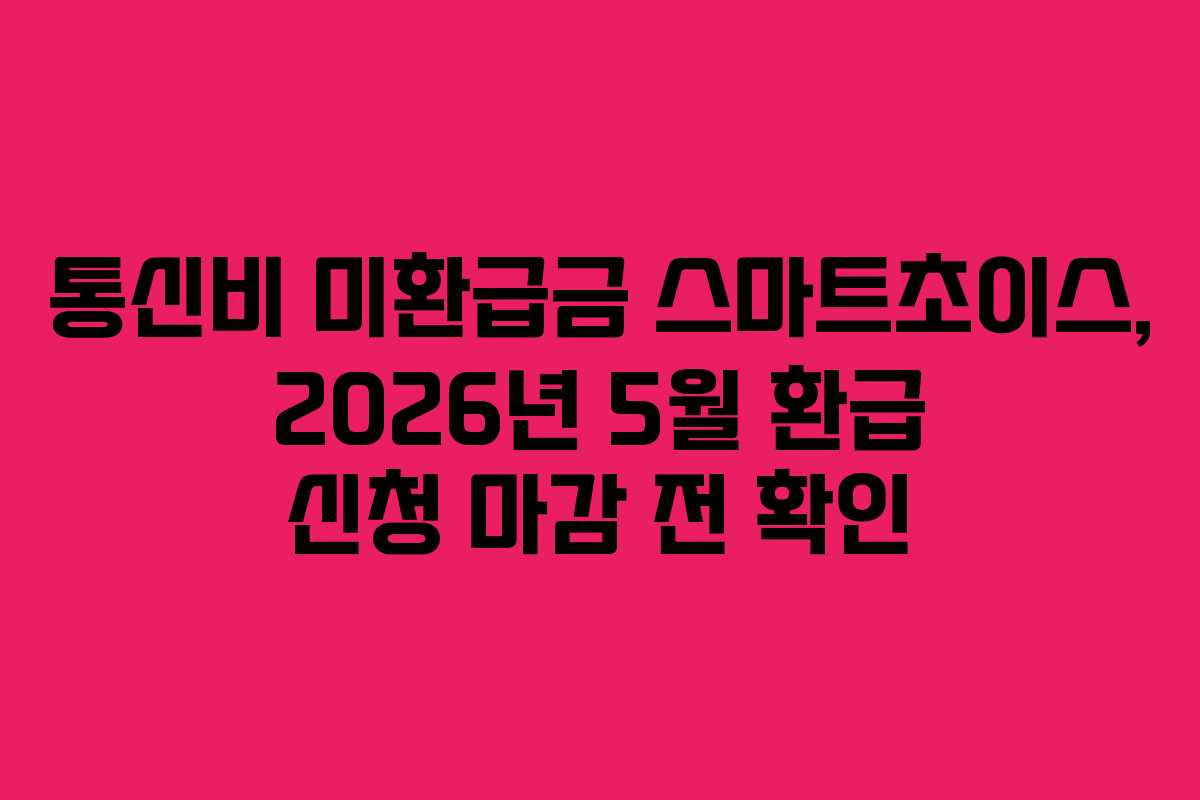 통신비 미환급금 스마트초이스, 2026년 5월 환급 신청 마감 전 확인