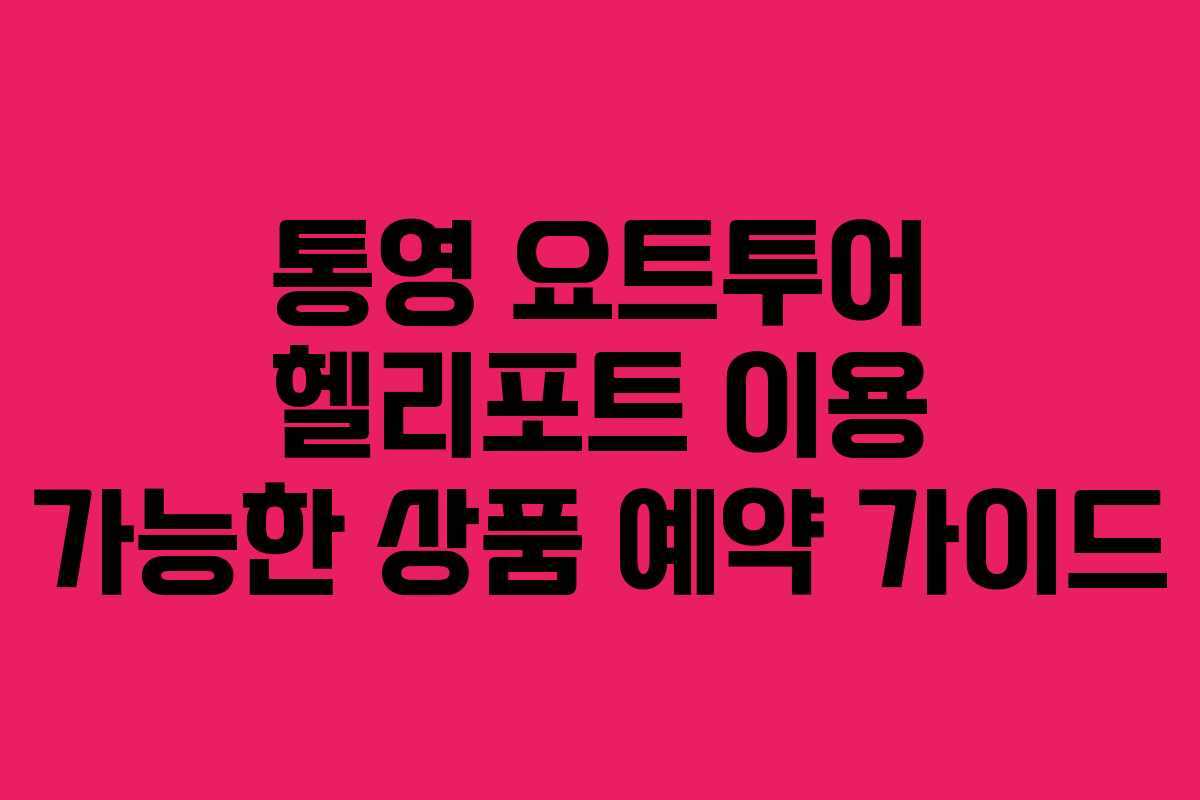 통영 요트투어 헬리포트 이용 가능한 상품 예약 가이드