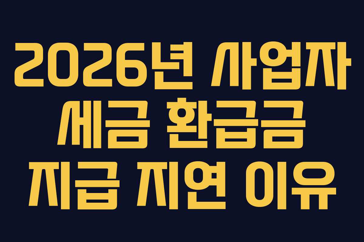 2026년 사업자 세금 환급금 지급 지연 이유