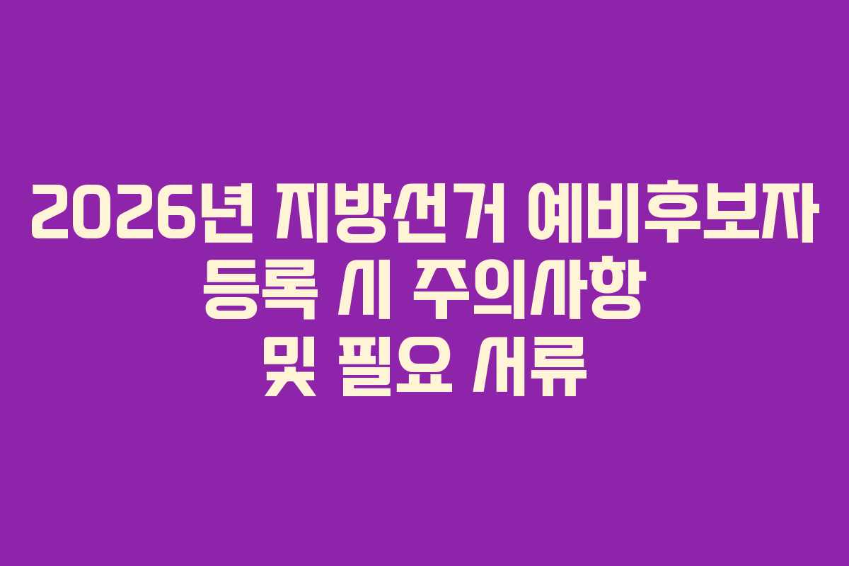 2026년 지방선거 예비후보자 등록 시 주의사항 및 필요 서류