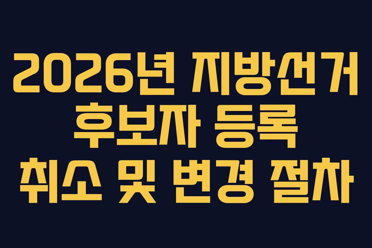 2026년 지방선거 후보자 등록 취소 및 변경 절차