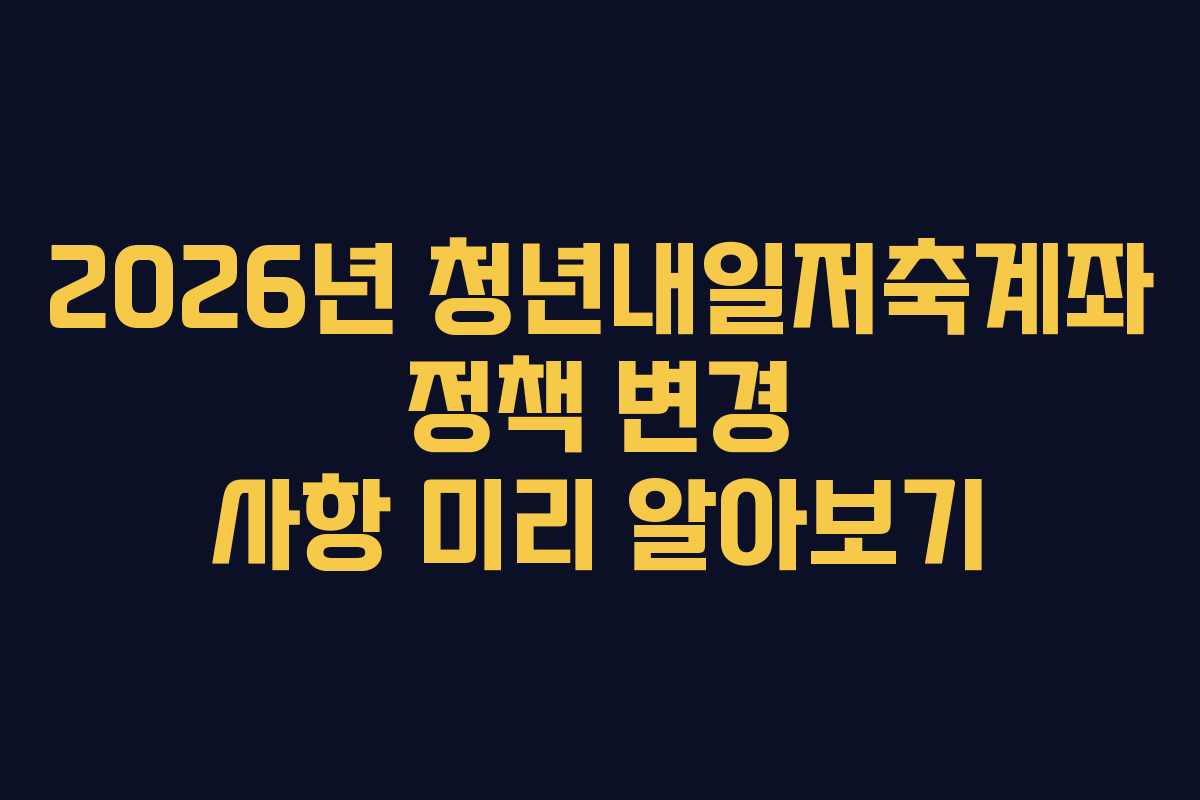 2026년 청년내일저축계좌 정책 변경 사항 미리 알아보기