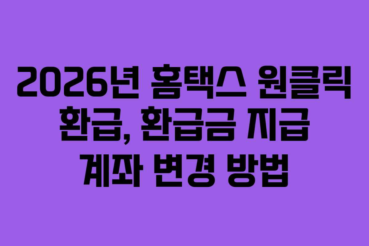 2026년 홈택스 원클릭 환급, 환급금 지급 계좌 변경 방법