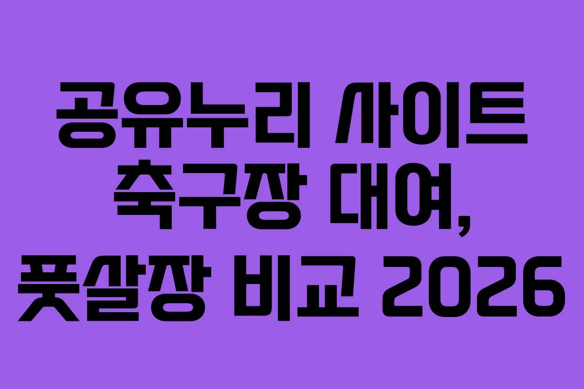 공유누리 사이트 축구장 대여, 풋살장 비교 2026