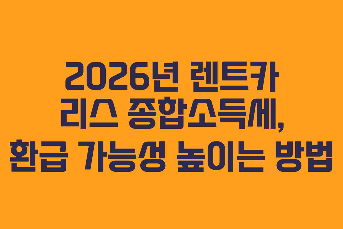 2026년 렌트카 리스 종합소득세, 환급 가능성 높이는 방법