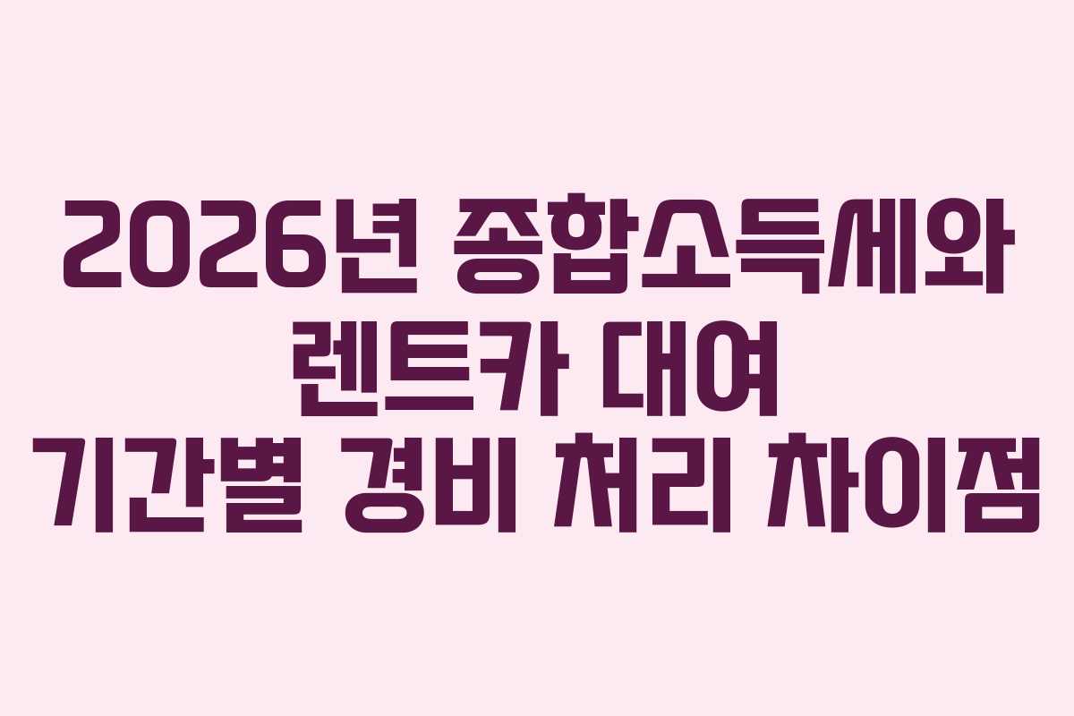2026년 종합소득세와 렌트카 대여 기간별 경비 처리 차이점