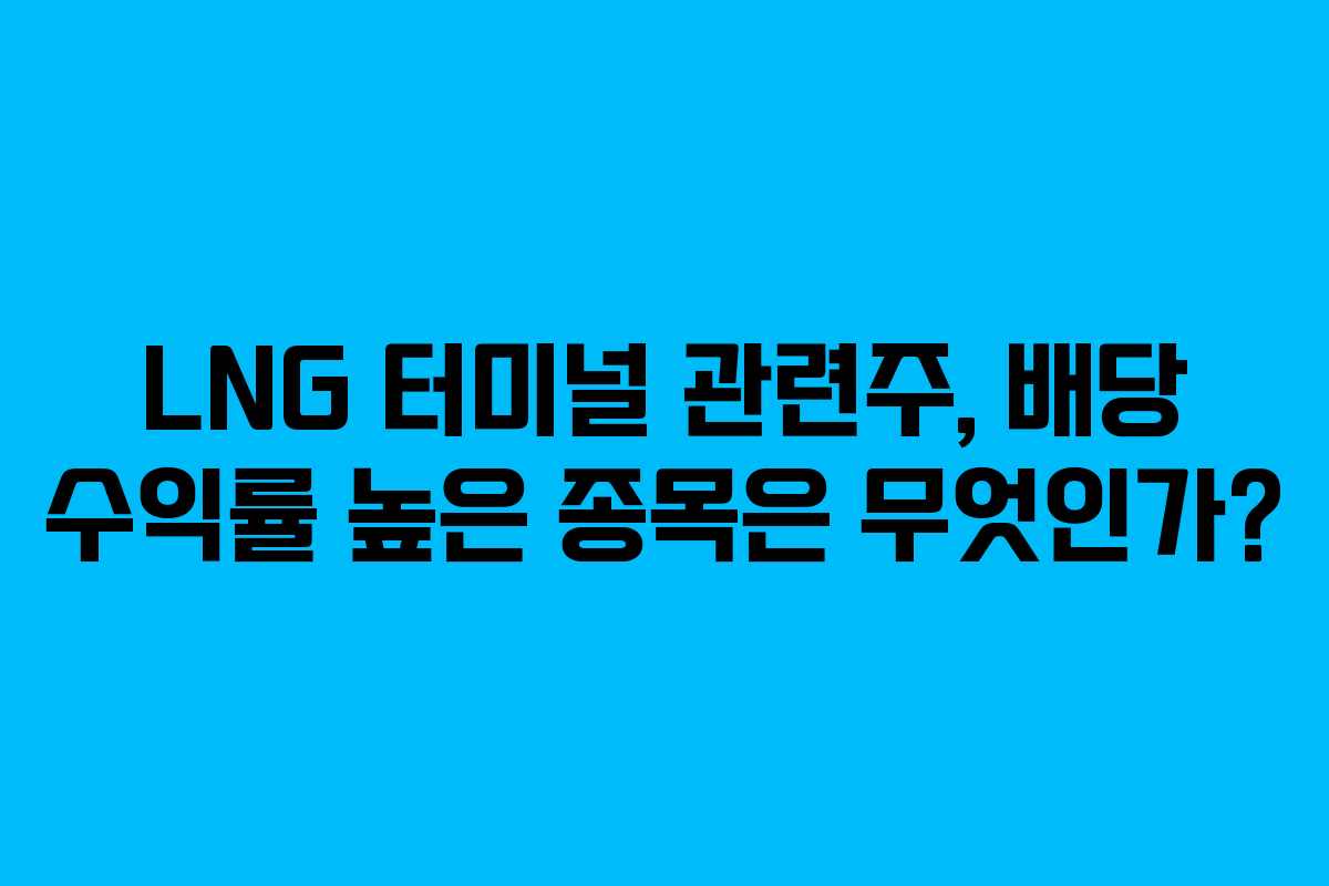 LNG 터미널 관련주, 배당 수익률 높은 종목은 무엇인가?