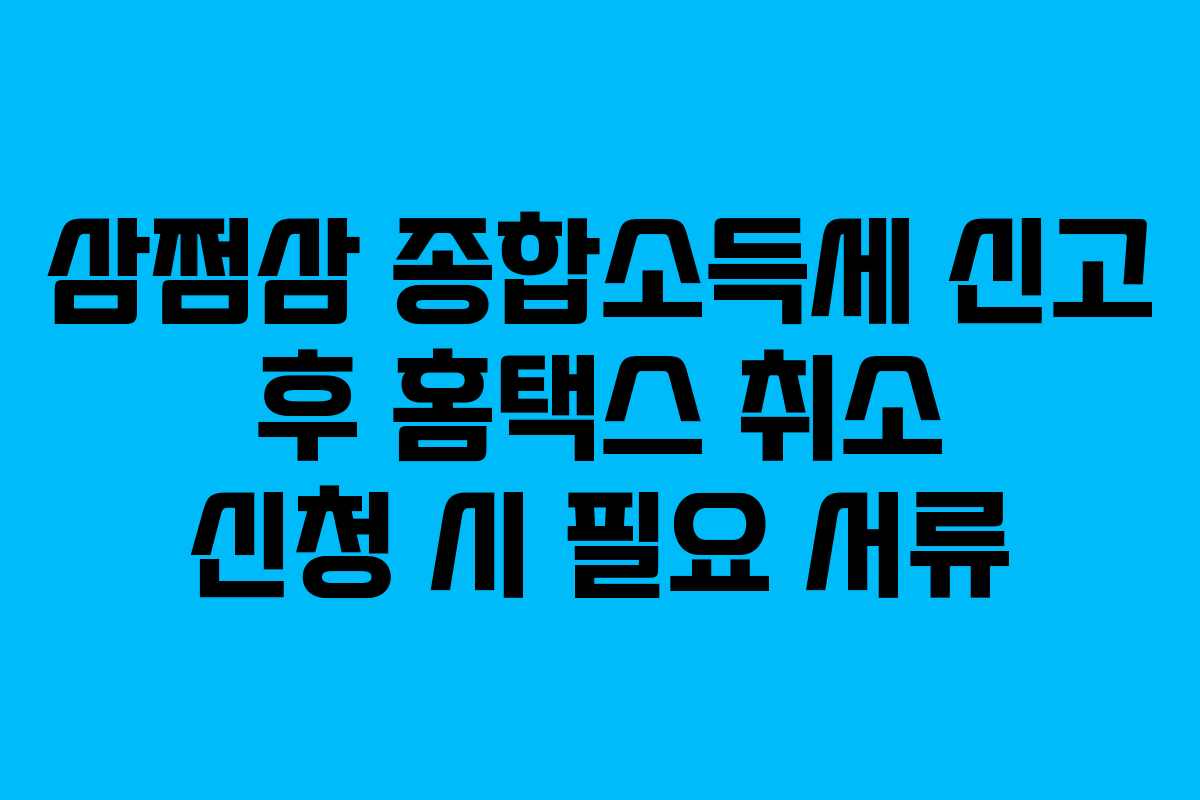 삼쩜삼 종합소득세 신고 후 홈택스 취소 신청 시 필요 서류