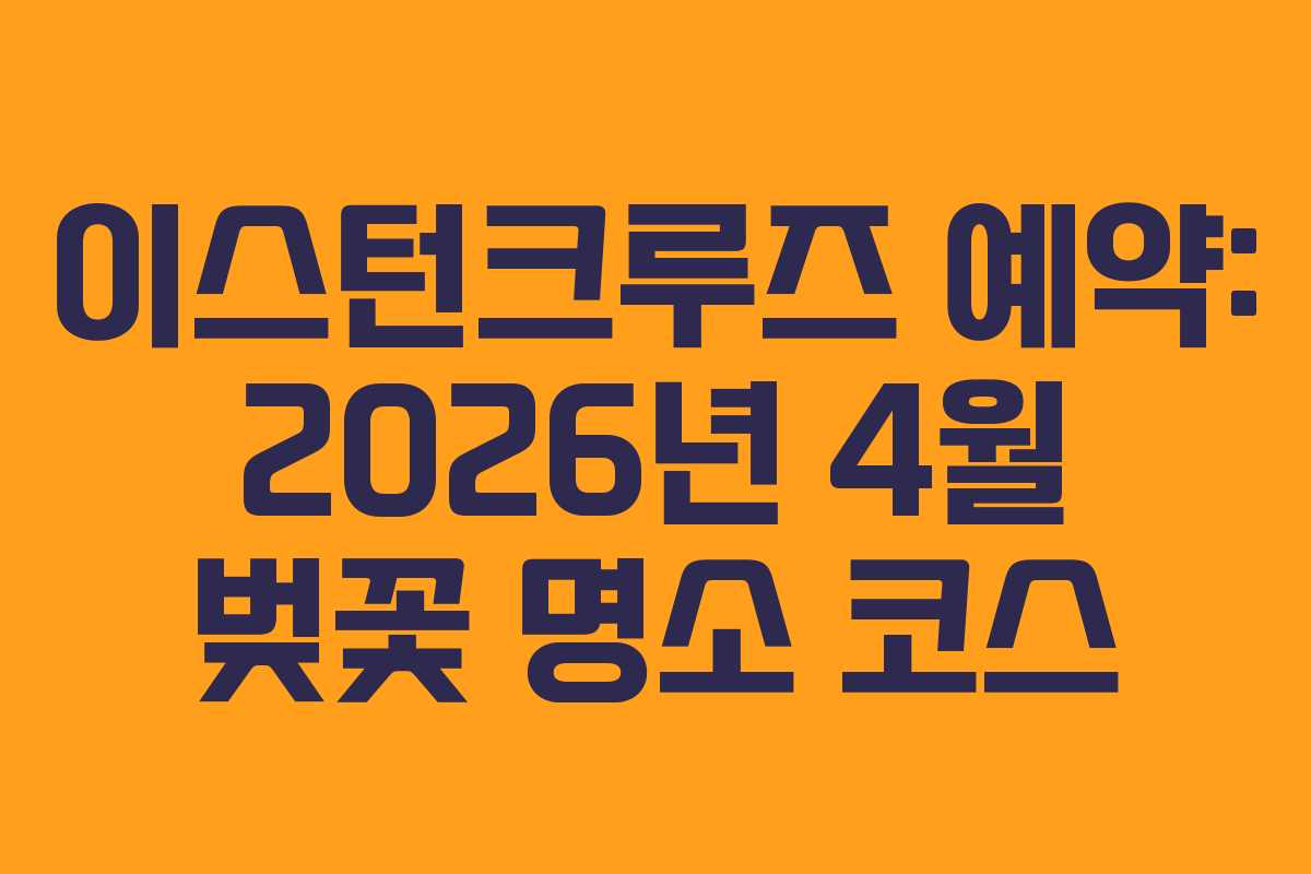 이스턴크루즈 예약: 2026년 4월 벚꽃 명소 코스