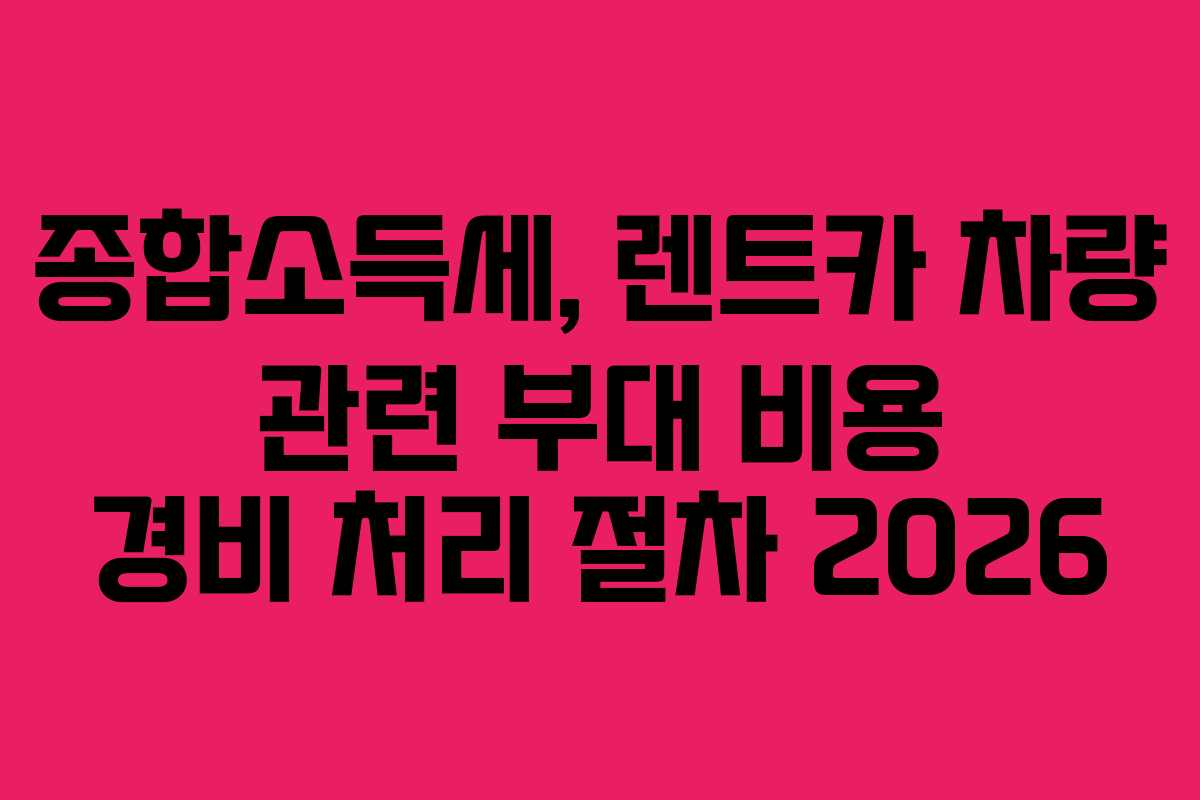 종합소득세, 렌트카 차량 관련 부대 비용 경비 처리 절차 2026