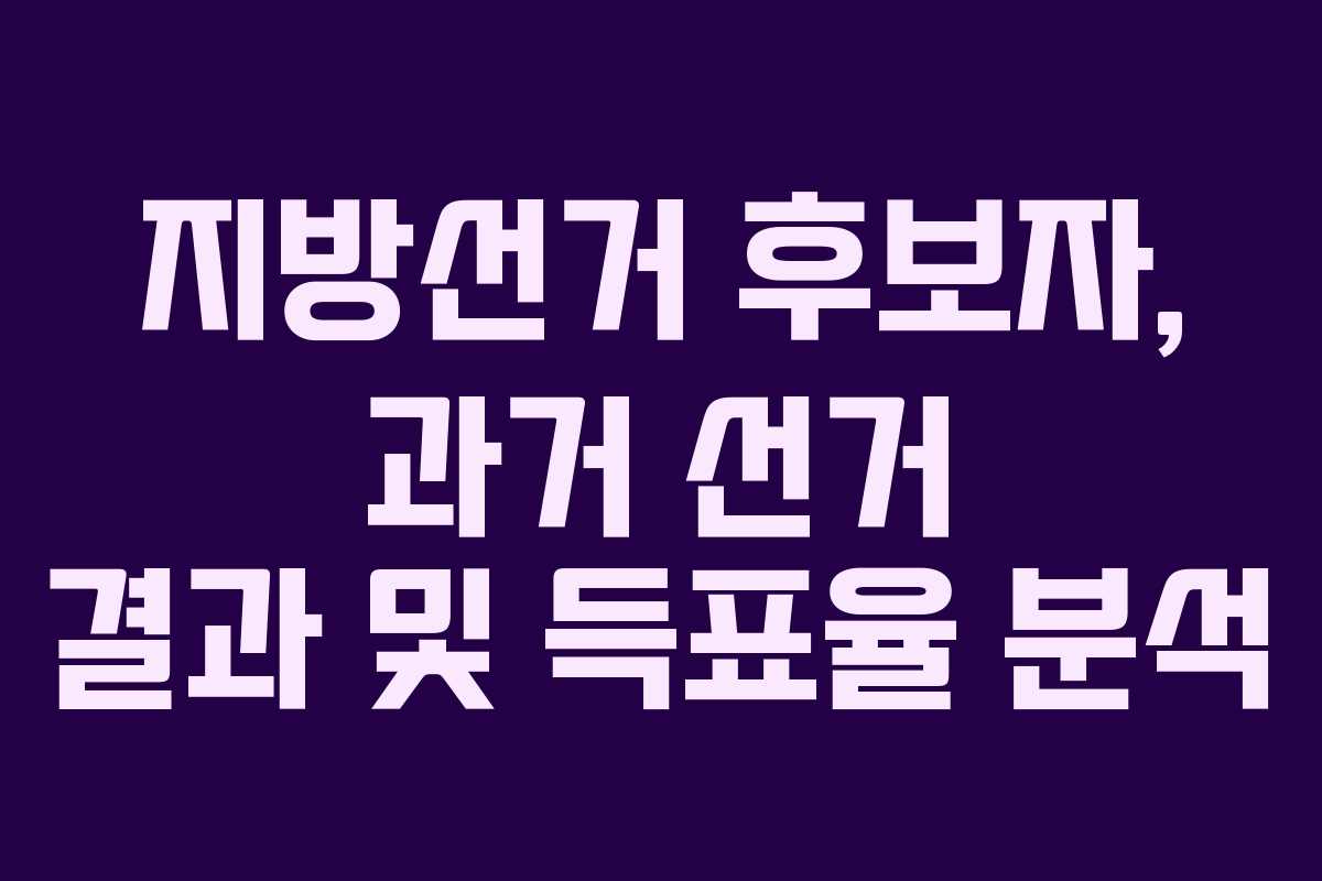 지방선거 후보자, 과거 선거 결과 및 득표율 분석 지방선거 후보자, 과거 선거 결과 및 득표율 분석