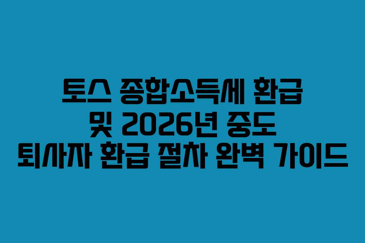 토스 종합소득세 환급 및 2026년 중도 퇴사자 환급 절차 완벽 가이드
