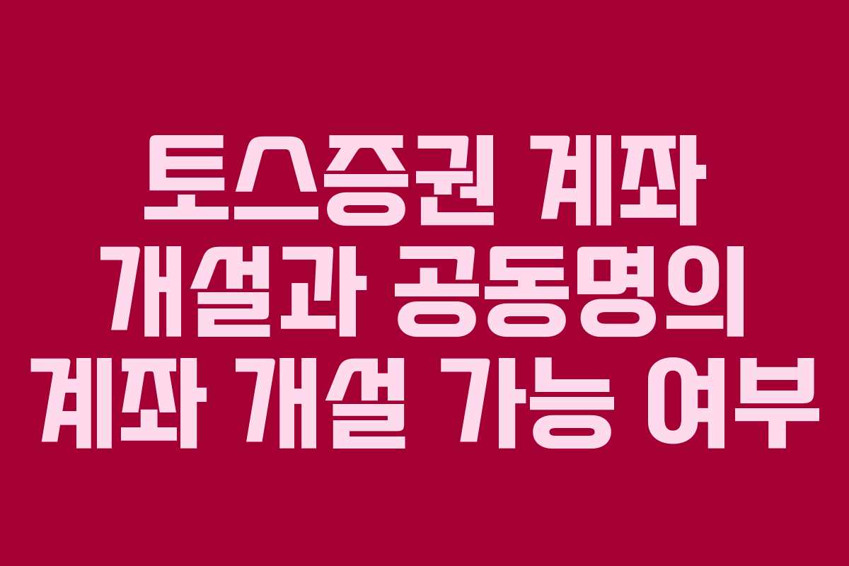 토스증권 계좌 개설과 공동명의 계좌 개설 가능 여부