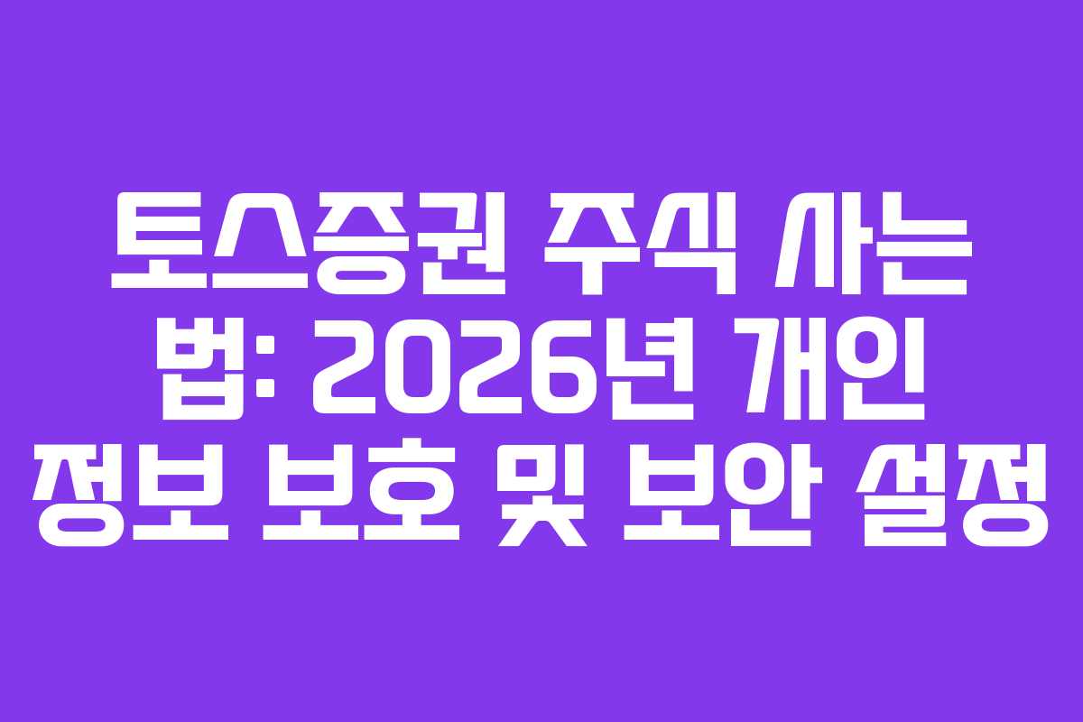 토스증권 주식 사는 법: 2026년 개인 정보 보호 및 보안 설정