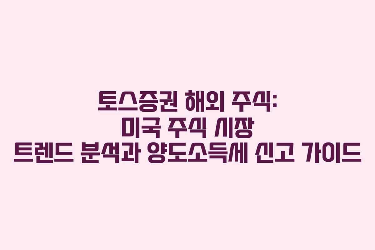 토스증권 해외 주식: 미국 주식 시장 트렌드 분석과 양도소득세 신고 가이드