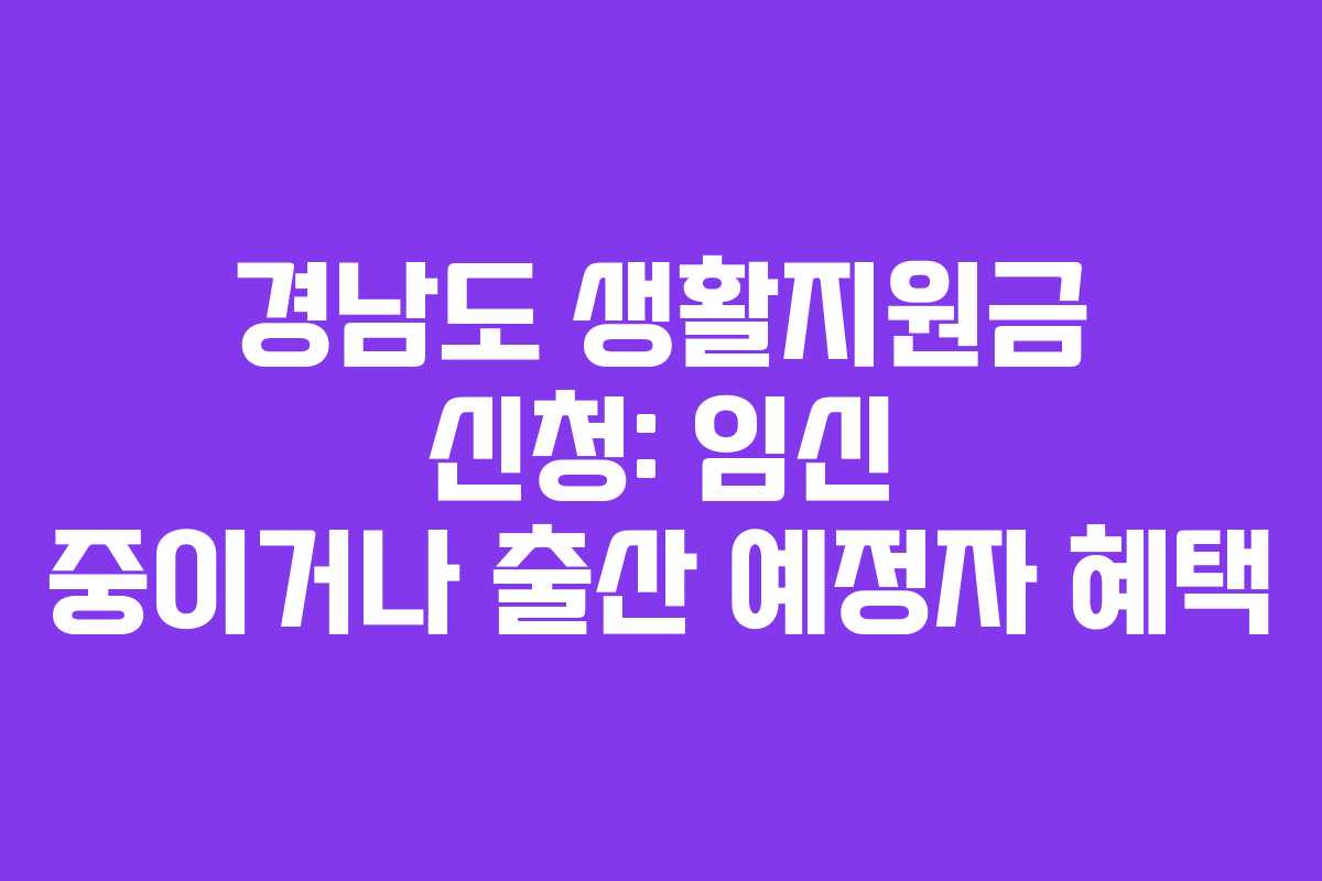 경남도 생활지원금 신청: 임신 중이거나 출산 예정자 혜택