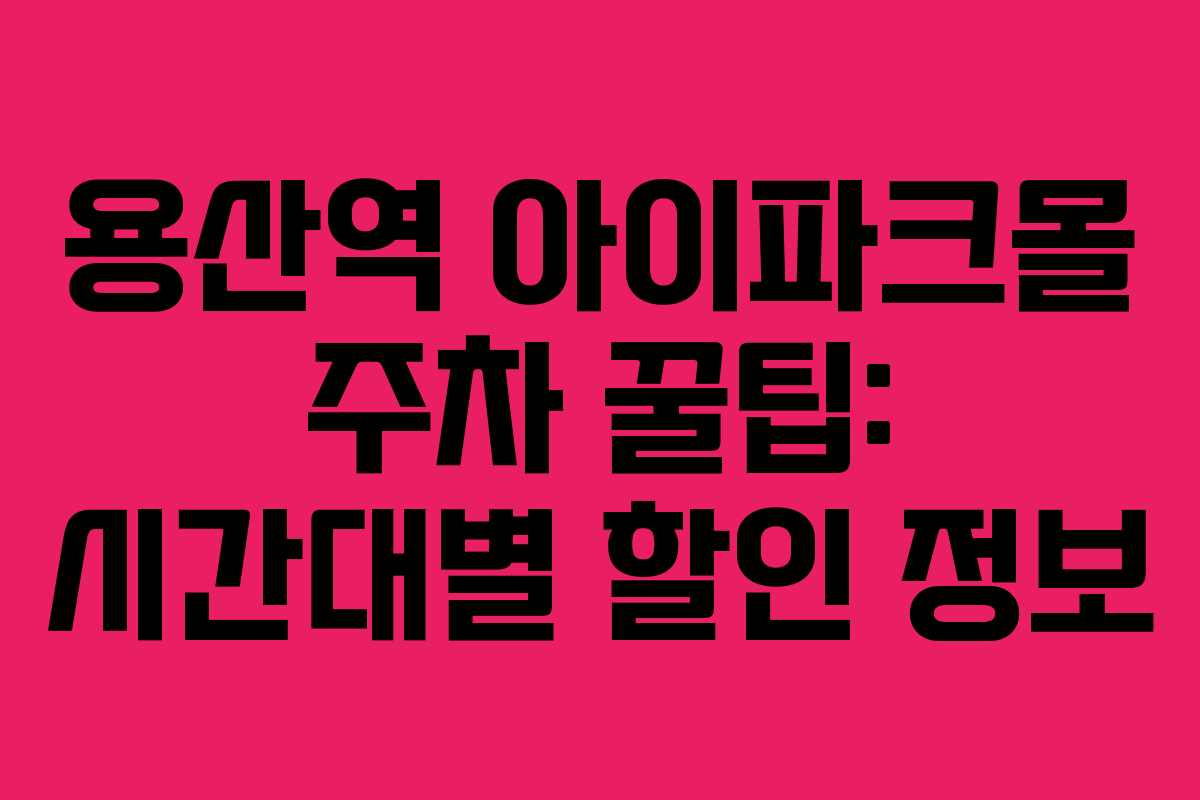 용산역 아이파크몰 주차 꿀팁: 시간대별 할인 정보