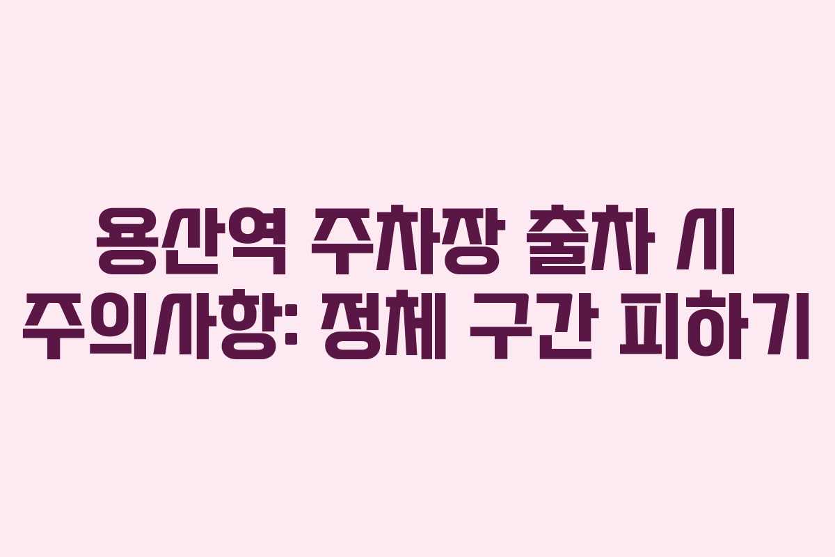 용산역 주차장 출차 시 주의사항: 정체 구간 피하기