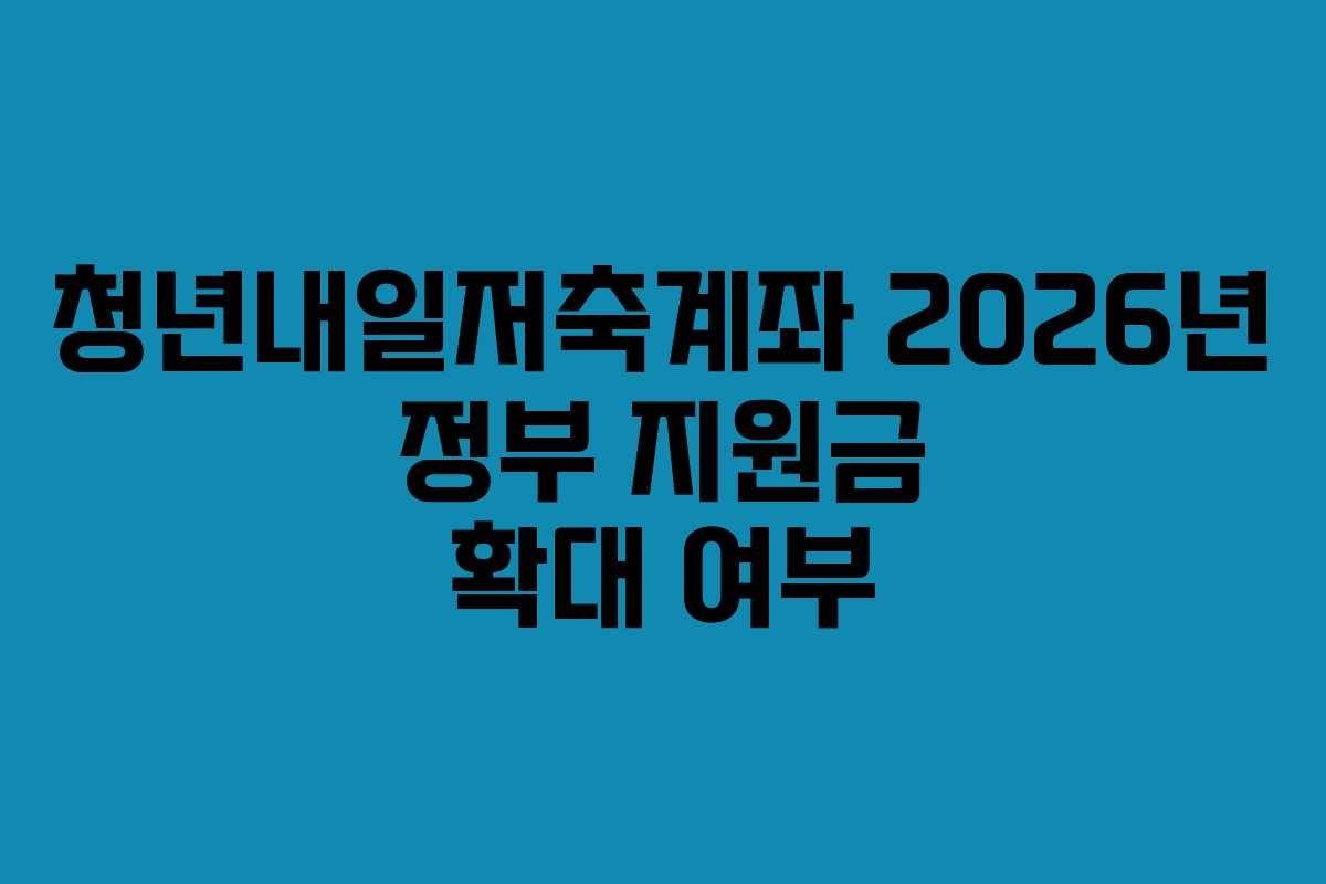 청년내일저축계좌 2026년 정부 지원금 확대 여부