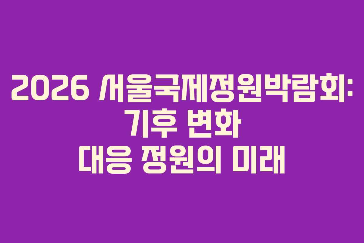 2026 서울국제정원박람회: 기후 변화 대응 정원의 미래