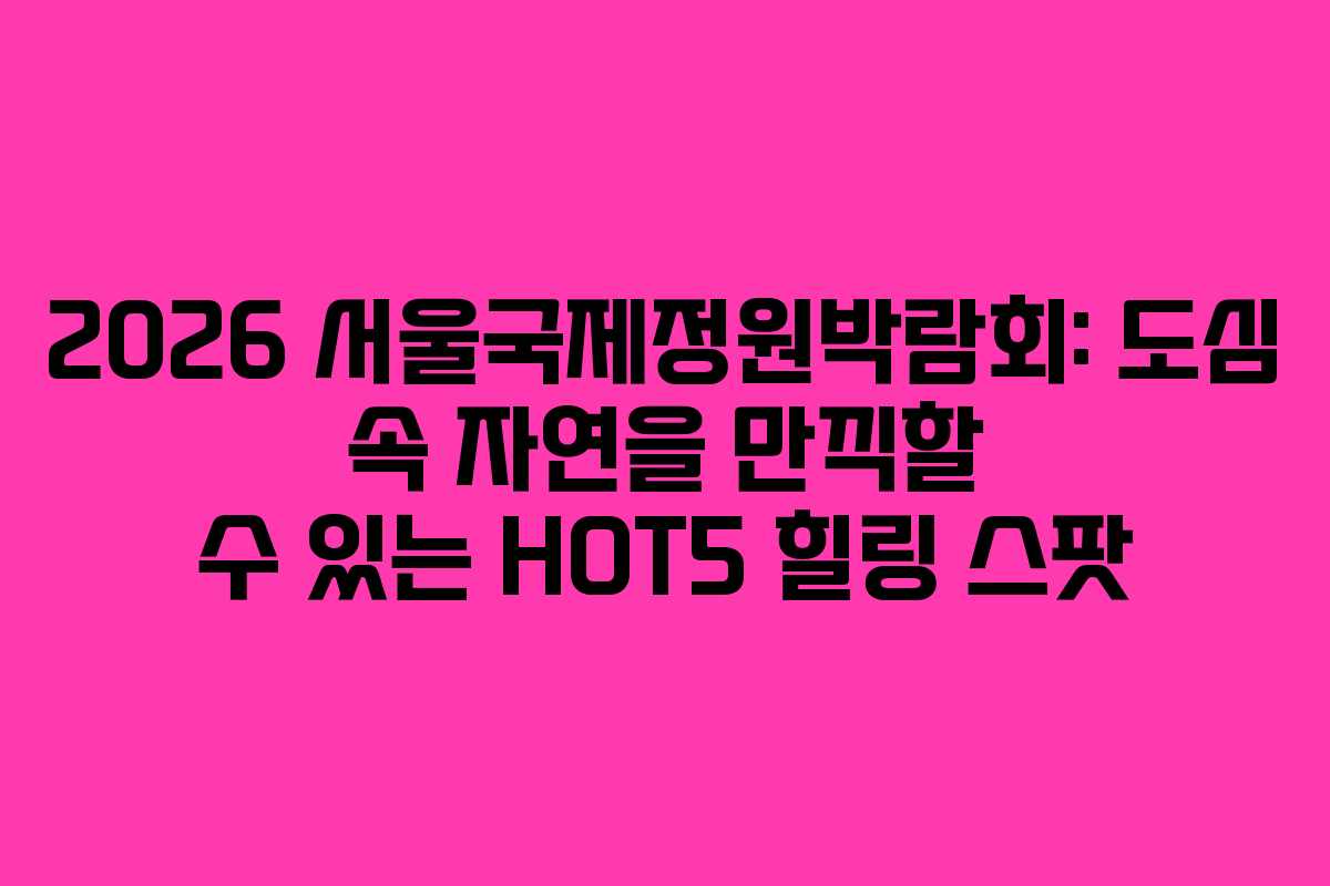 2026 서울국제정원박람회: 도심 속 자연을 만끽할 수 있는 HOT5 힐링 스팟