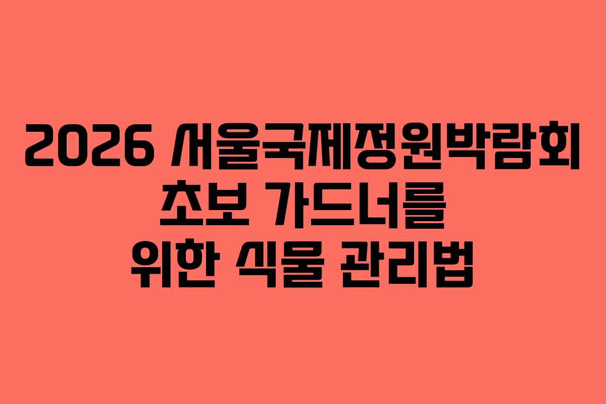 2026 서울국제정원박람회 초보 가드너를 위한 식물 관리법