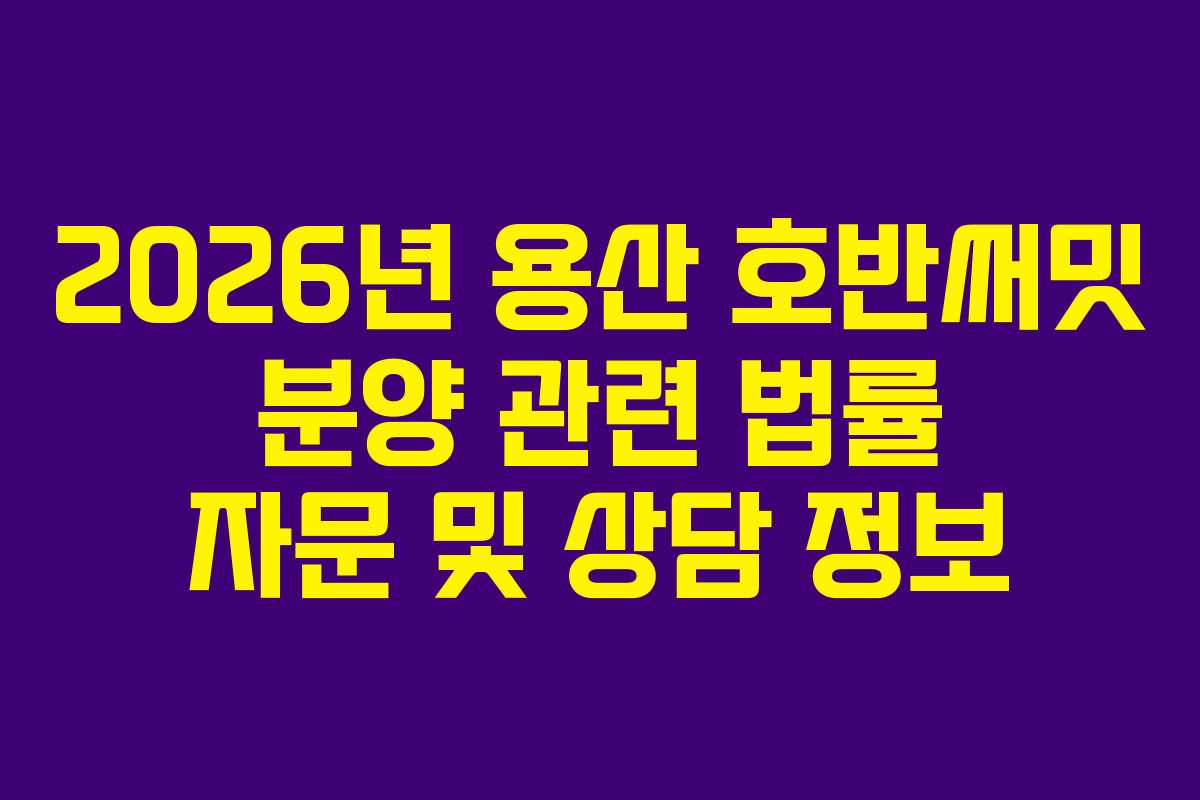 2026년 용산 호반써밋 분양 관련 법률 자문 및 상담 정보