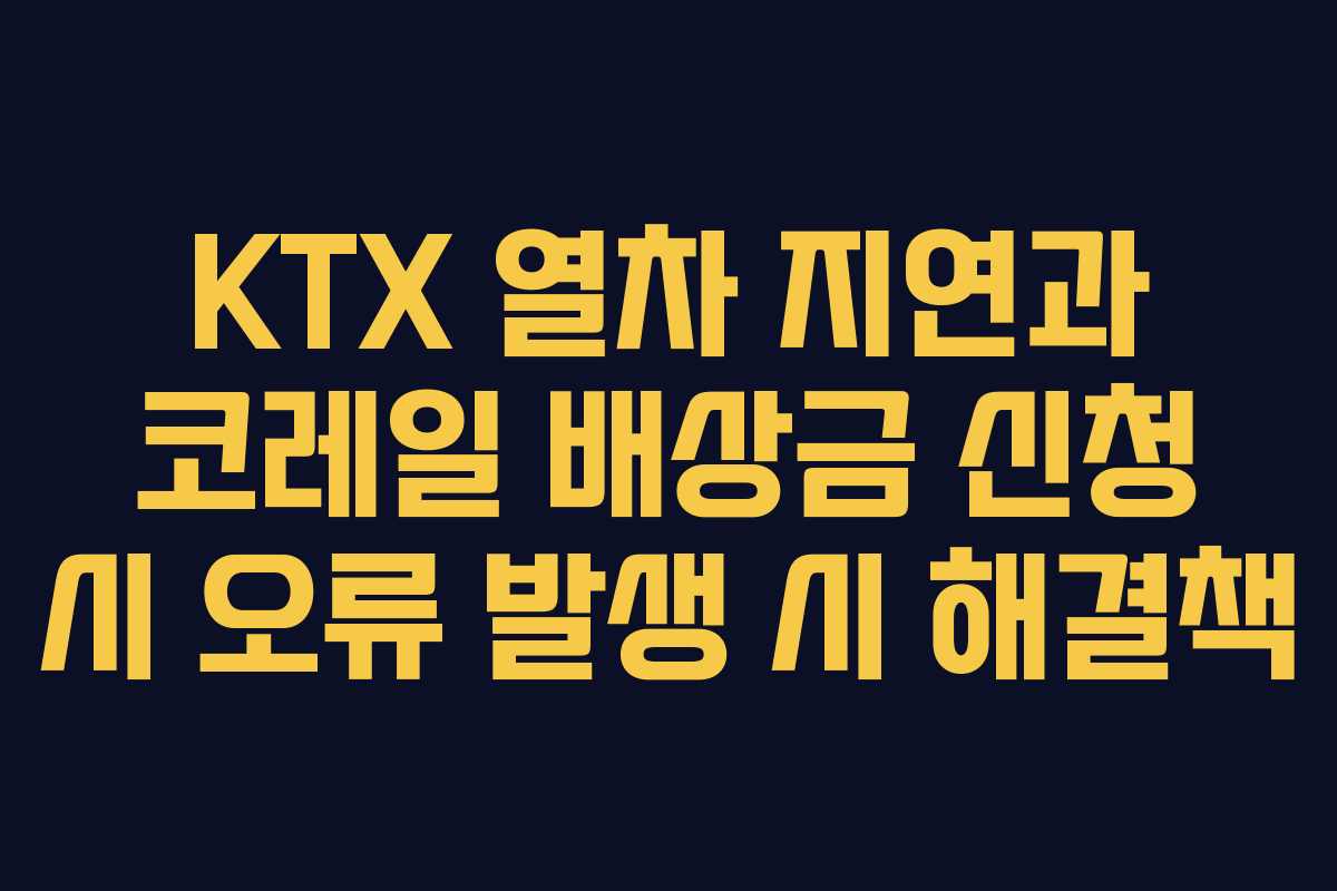 KTX 열차 지연과 코레일 배상금 신청 시 오류 발생 시 해결책