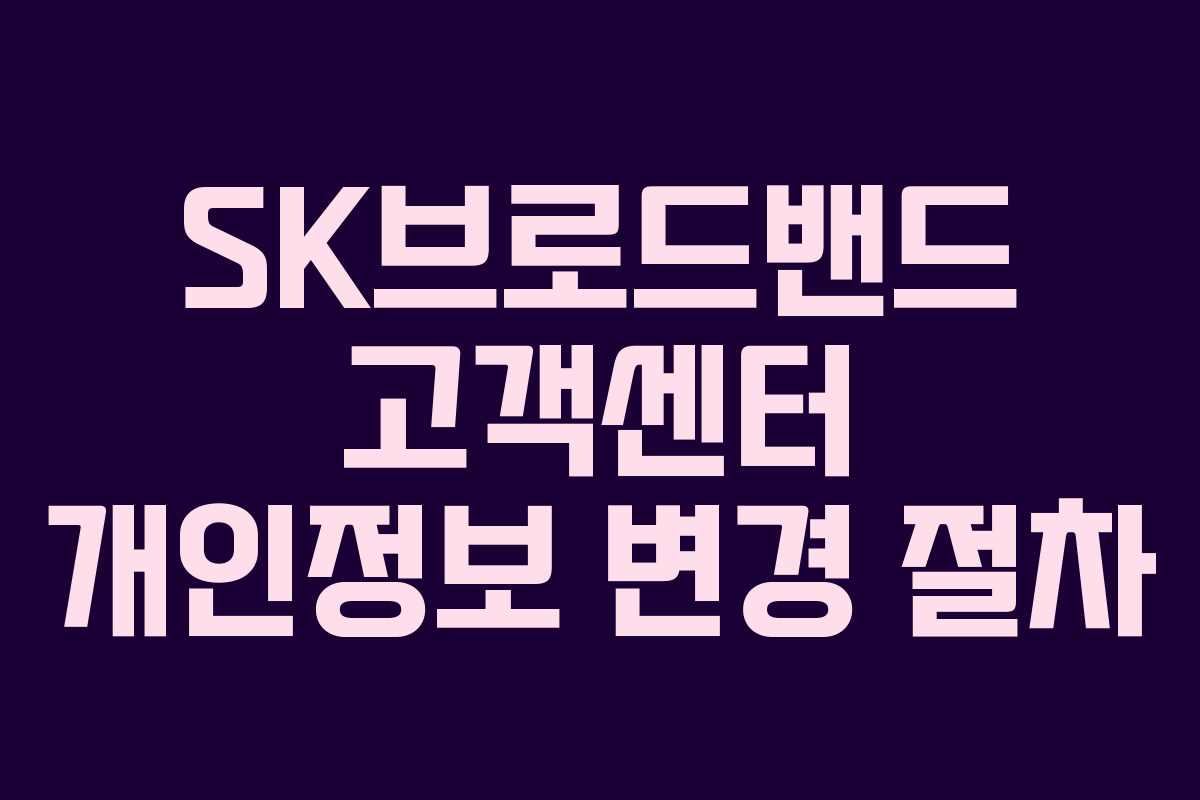 SK브로드밴드 고객센터 개인정보 변경 절차 SK브로드밴드 고객센터 개인정보 변경 절차